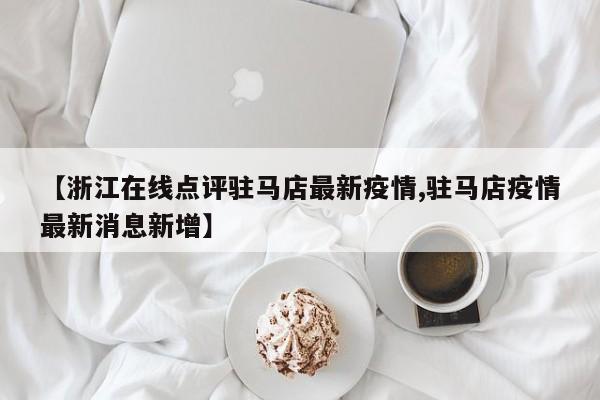 【浙江在线点评驻马店最新疫情,驻马店疫情最新消息新增】