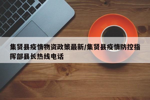 集贤县疫情物资政策最新/集贤县疫情防控指挥部县长热线电话