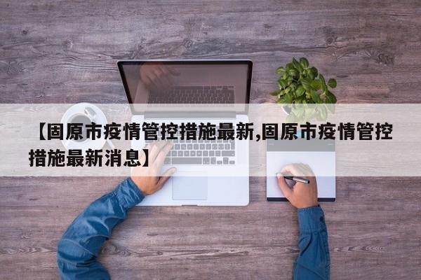 【固原市疫情管控措施最新,固原市疫情管控措施最新消息】