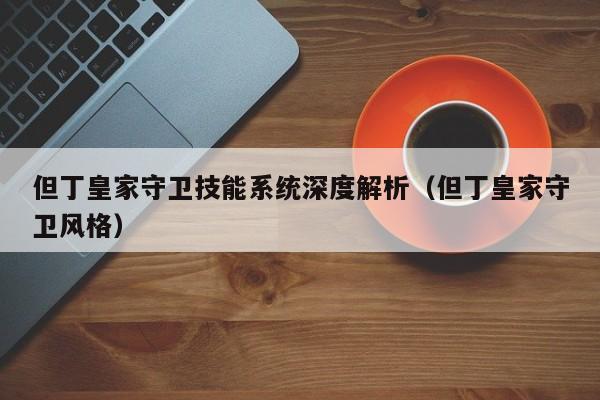 但丁皇家守卫技能系统深度解析（但丁皇家守卫风格）