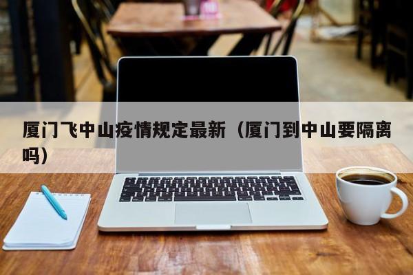 厦门飞中山疫情规定最新（厦门到中山要隔离吗）