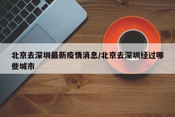 北京去深圳最新疫情消息/北京去深圳经过哪些城市