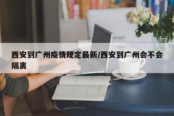 西安到广州疫情规定最新/西安到广州会不会隔离