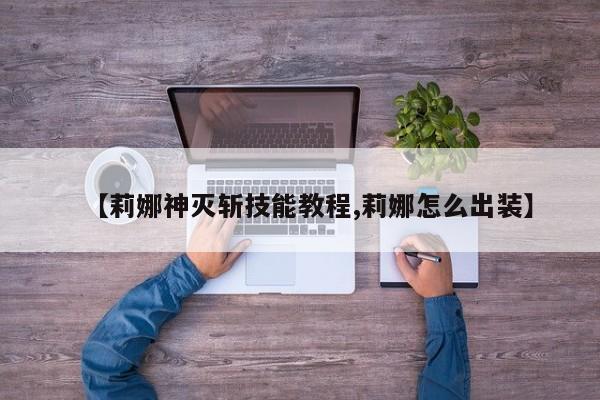 【莉娜神灭斩技能教程,莉娜怎么出装】