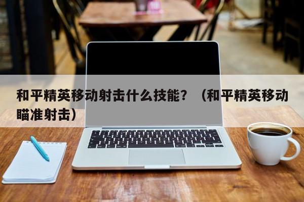 和平精英移动射击什么技能？（和平精英移动瞄准射击）