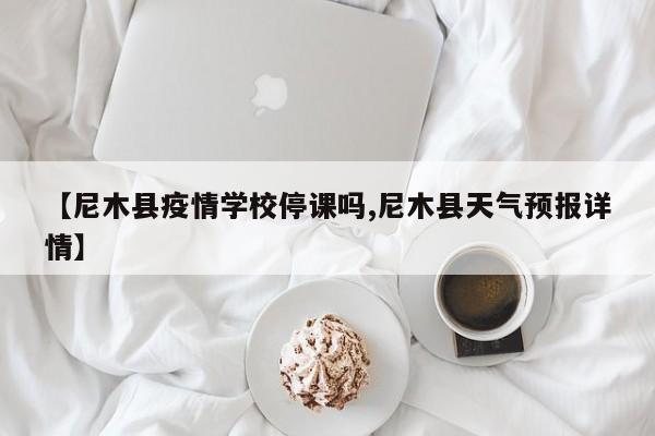 【尼木县疫情学校停课吗,尼木县天气预报详情】