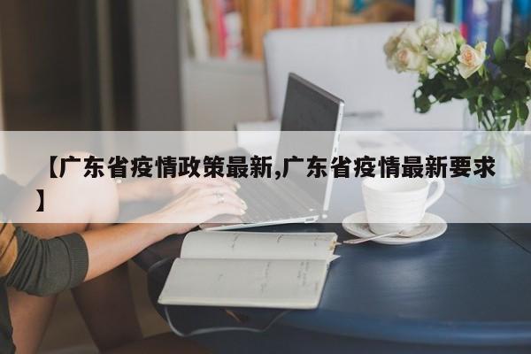 【广东省疫情政策最新,广东省疫情最新要求】