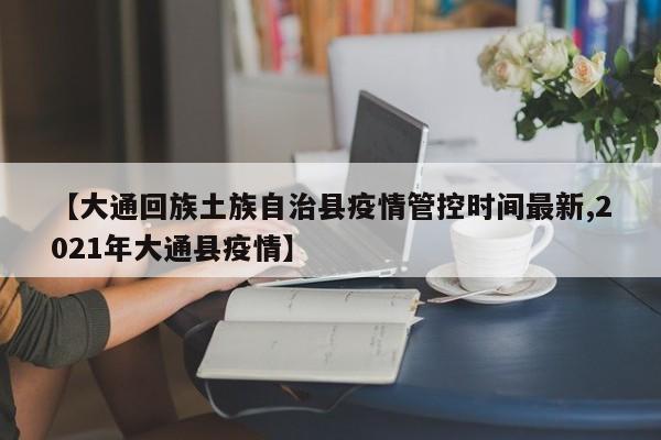 【大通回族土族自治县疫情管控时间最新,2021年大通县疫情】