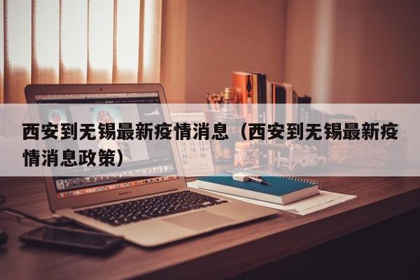 西安到无锡最新疫情消息（西安到无锡最新疫情消息政策）