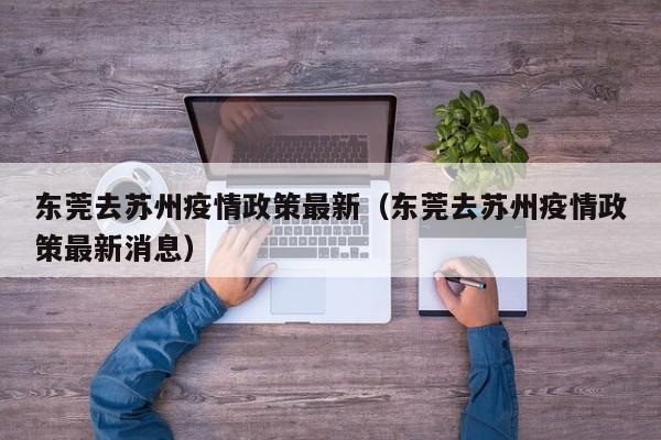 东莞去苏州疫情政策最新（东莞去苏州疫情政策最新消息）