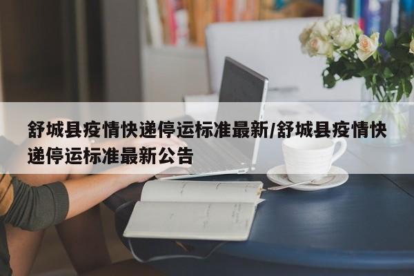 舒城县疫情快递停运标准最新/舒城县疫情快递停运标准最新公告