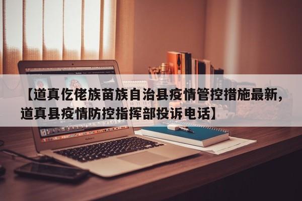 【道真仡佬族苗族自治县疫情管控措施最新,道真县疫情防控指挥部投诉电话】