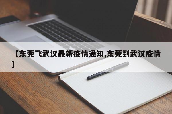 【东莞飞武汉最新疫情通知,东莞到武汉疫情】