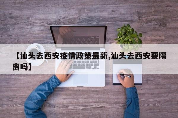 【汕头去西安疫情政策最新,汕头去西安要隔离吗】