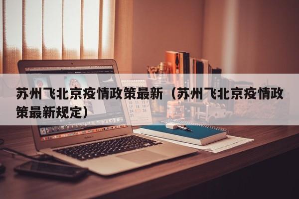 苏州飞北京疫情政策最新（苏州飞北京疫情政策最新规定）