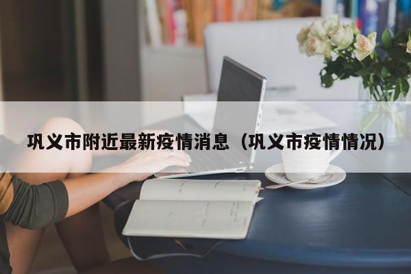 巩义市附近最新疫情消息（巩义市疫情情况）