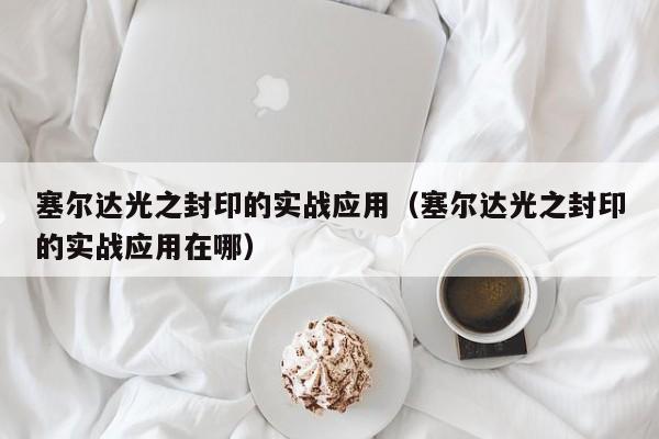 塞尔达光之封印的实战应用（塞尔达光之封印的实战应用在哪）