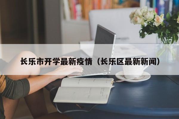 长乐市开学最新疫情（长乐区最新新闻）