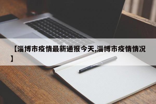 【淄博市疫情最新通报今天,淄博市疫情情况】