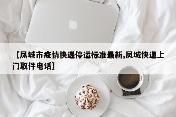 【凤城市疫情快递停运标准最新,凤城快递上门取件电话】
