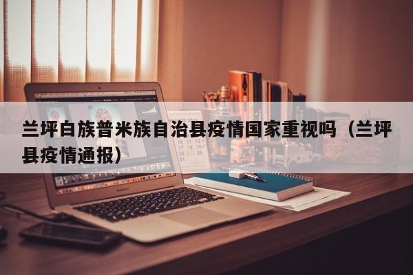 兰坪白族普米族自治县疫情国家重视吗（兰坪县疫情通报）