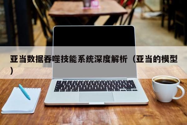 亚当数据吞噬技能系统深度解析（亚当的模型）