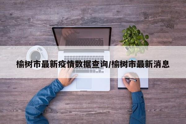 榆树市最新疫情数据查询/榆树市最新消息