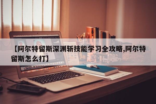 【阿尔特留斯深渊斩技能学习全攻略,阿尔特留斯怎么打】