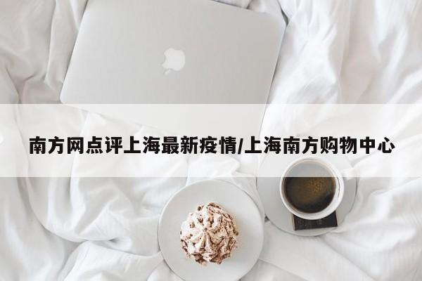 南方网点评上海最新疫情/上海南方购物中心