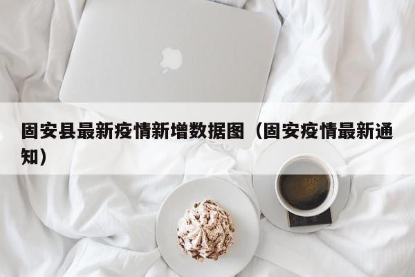 固安县最新疫情新增数据图（固安疫情最新通知）
