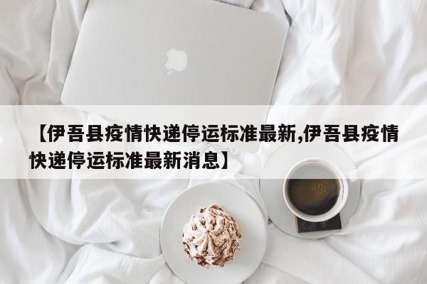 【伊吾县疫情快递停运标准最新,伊吾县疫情快递停运标准最新消息】