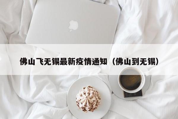 佛山飞无锡最新疫情通知（佛山到无锡）
