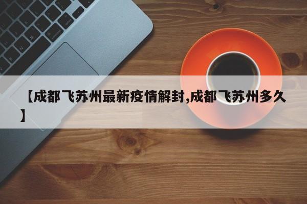 【成都飞苏州最新疫情解封,成都飞苏州多久】