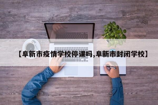 【阜新市疫情学校停课吗,阜新市封闭学校】