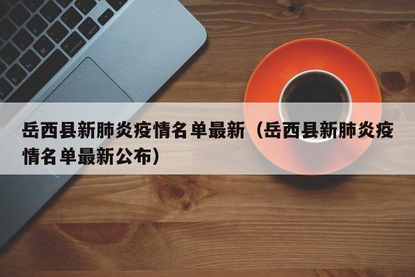 岳西县新肺炎疫情名单最新（岳西县新肺炎疫情名单最新公布）
