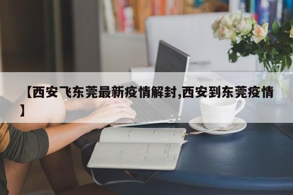 【西安飞东莞最新疫情解封,西安到东莞疫情】