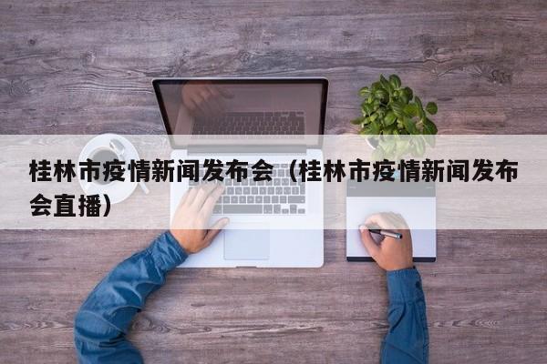 桂林市疫情新闻发布会（桂林市疫情新闻发布会直播）