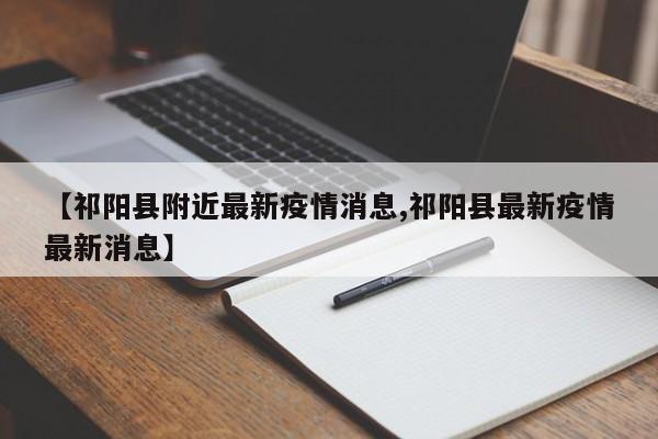 【祁阳县附近最新疫情消息,祁阳县最新疫情最新消息】