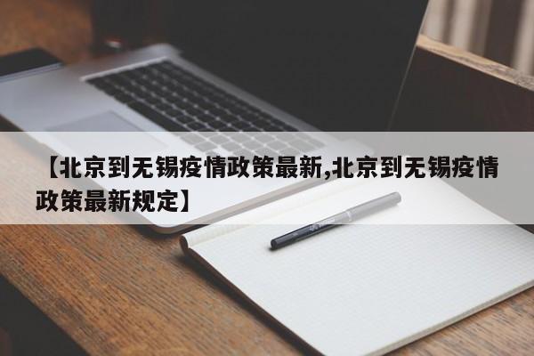 【北京到无锡疫情政策最新,北京到无锡疫情政策最新规定】