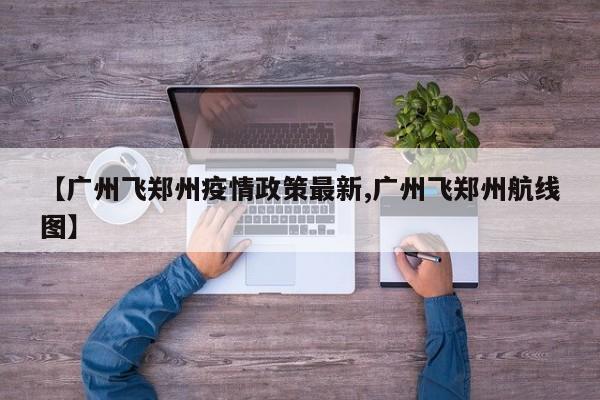 【广州飞郑州疫情政策最新,广州飞郑州航线图】