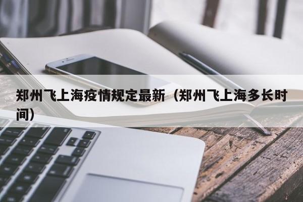 郑州飞上海疫情规定最新（郑州飞上海多长时间）