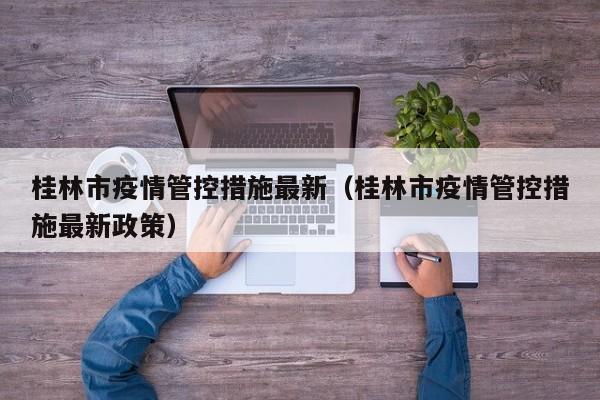 桂林市疫情管控措施最新（桂林市疫情管控措施最新政策）