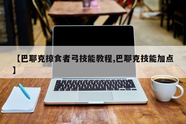 【巴耶克掠食者弓技能教程,巴耶克技能加点】