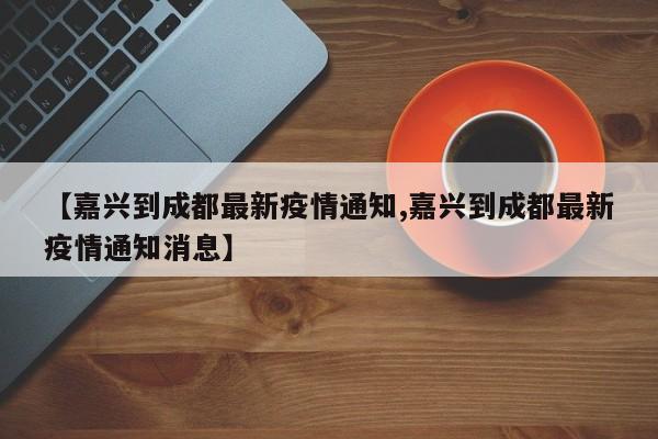 【嘉兴到成都最新疫情通知,嘉兴到成都最新疫情通知消息】