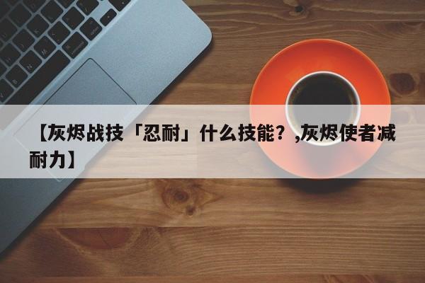 【灰烬战技「忍耐」什么技能？,灰烬使者减耐力】