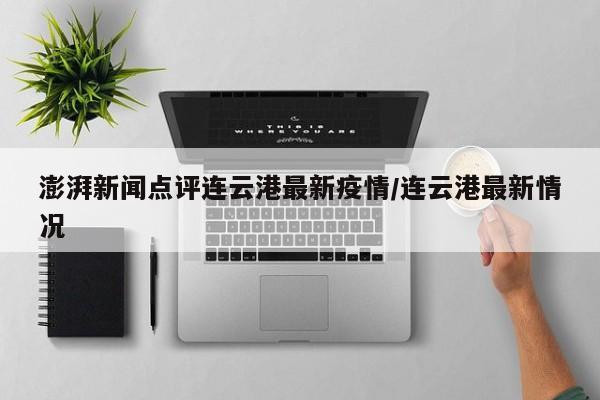 澎湃新闻点评连云港最新疫情/连云港最新情况