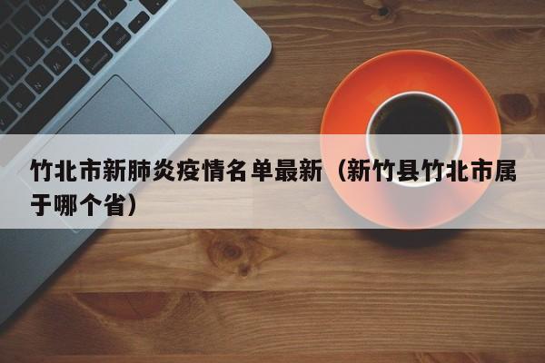 竹北市新肺炎疫情名单最新（新竹县竹北市属于哪个省）
