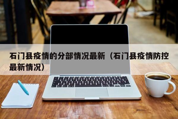 石门县疫情的分部情况最新（石门县疫情防控最新情况）