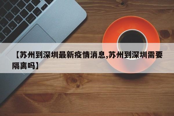 【苏州到深圳最新疫情消息,苏州到深圳需要隔离吗】