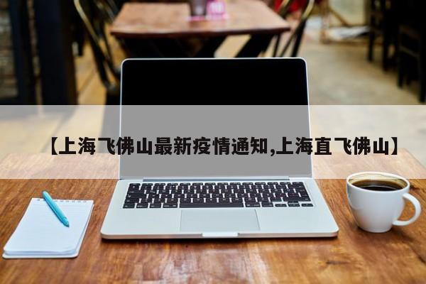 【上海飞佛山最新疫情通知,上海直飞佛山】